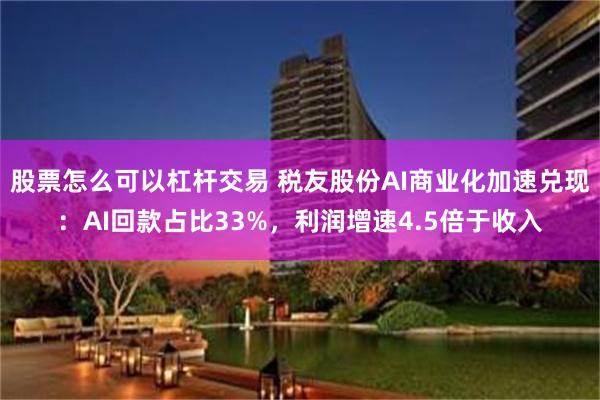 股票怎么可以杠杆交易 税友股份AI商业化加速兑现：AI回款占比33%，利润增速4.5倍于收入