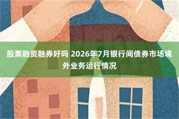 股票融资融券好吗 2026年7月银行间债券市场境外业务运行情况