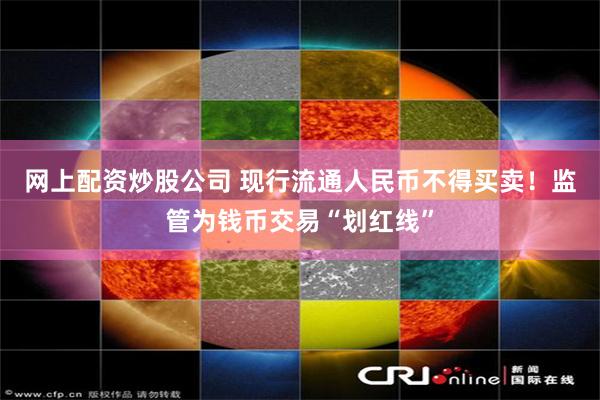 网上配资炒股公司 现行流通人民币不得买卖！监管为钱币交易“划红线”