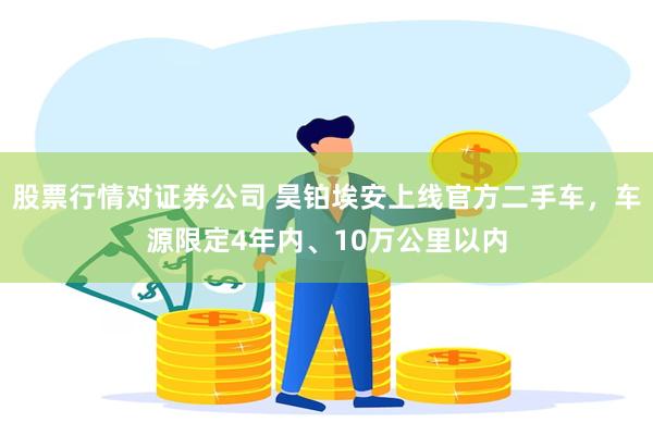 股票行情对证券公司 昊铂埃安上线官方二手车，车源限定4年内、10万公里以内