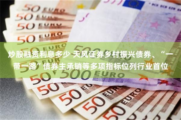 炒股融资利息多少 天风证券乡村振兴债券、“一带一路”债券主承销等多项指标位列行业首位