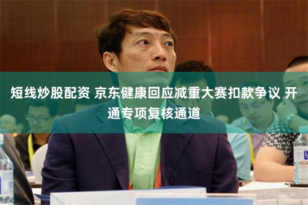 短线炒股配资 京东健康回应减重大赛扣款争议 开通专项复核通道
