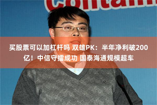 买股票可以加杠杆吗 双雄PK：半年净利破200亿！中信守擂成功 国泰海通规模超车
