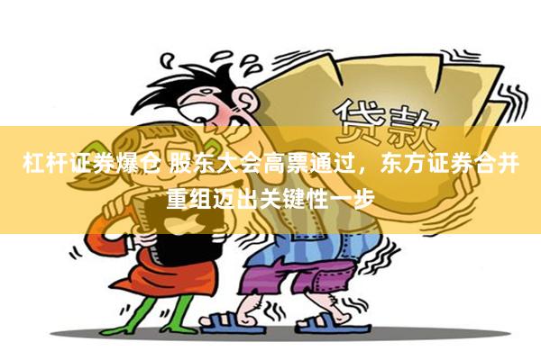 杠杆证券爆仓 股东大会高票通过,东方证券合并重组迈出关键性一步