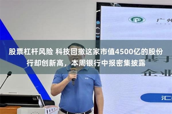 股票杠杆风险 科技回撤这家市值4500亿的股份行却创新高，本周银行中报密集披露