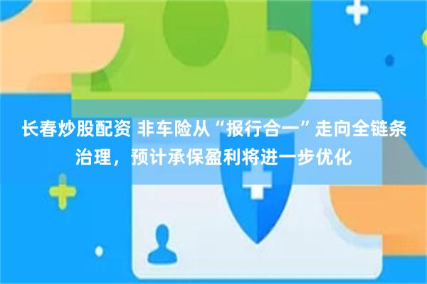 长春炒股配资 非车险从“报行合一”走向全链条治理，预计承保盈利将进一步优化