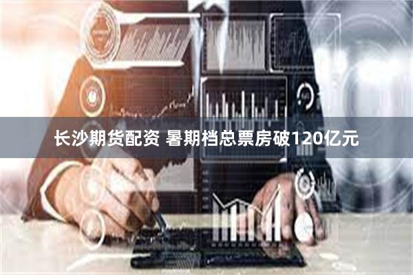 长沙期货配资 暑期档总票房破120亿元