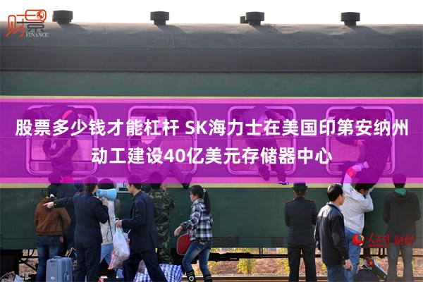 股票多少钱才能杠杆 SK海力士在美国印第安纳州动工建设40亿美元存储器中心