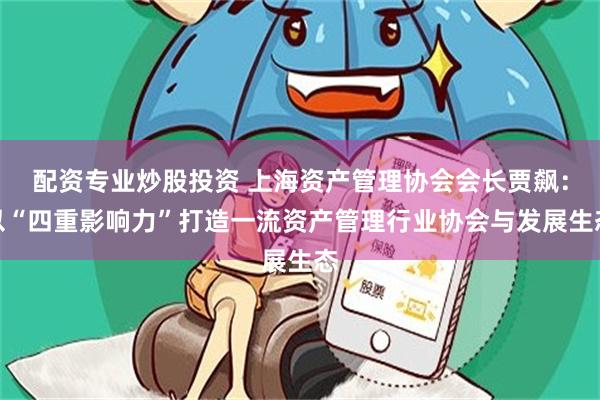 配资专业炒股投资 上海资产管理协会会长贾飙：以“四重影响力”打造一流资产管理行业协会与发展生态