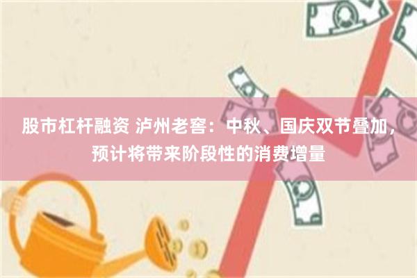 股市杠杆融资 泸州老窖：中秋、国庆双节叠加，预计将带来阶段性的消费增量