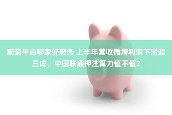 配资平台哪家好服务 上半年营收微增利润下滑超三成，中国联通押注算力值不值？