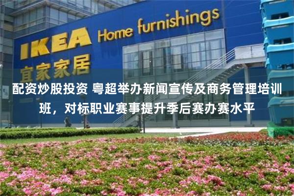 配资炒股投资 粤超举办新闻宣传及商务管理培训班，对标职业赛事提升季后赛办赛水平