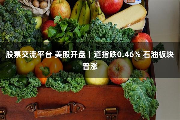 股票交流平台 美股开盘丨道指跌0.46% 石油板块普涨