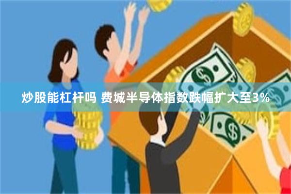 炒股能杠杆吗 费城半导体指数跌幅扩大至3%