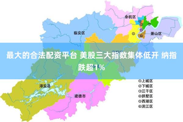 最大的合法配资平台 美股三大指数集体低开 纳指跌超1%