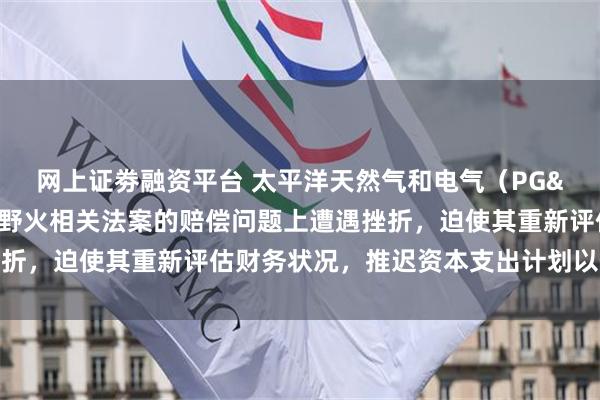 网上证劵融资平台 太平洋天然气和电气（PG&E）跌超10%，公司在野火相关法案的赔偿问题上遭遇挫折，迫使其重新评估财务状况，推迟资本支出计划以保留现金