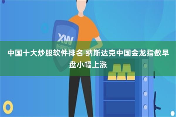 中国十大炒股软件排名 纳斯达克中国金龙指数早盘小幅上涨
