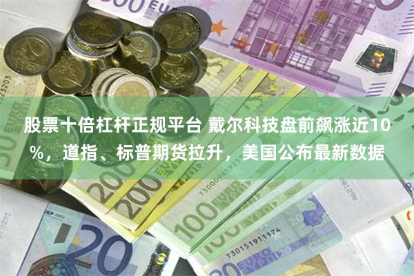 股票十倍杠杆正规平台 戴尔科技盘前飙涨近10%，道指、标普期货拉升，美国公布最新数据