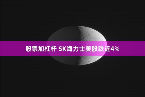 股票加杠杆 SK海力士美股跌近4%