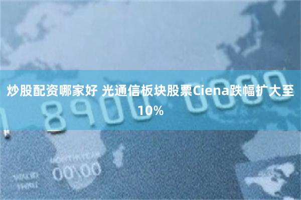 炒股配资哪家好 光通信板块股票Ciena跌幅扩大至10%