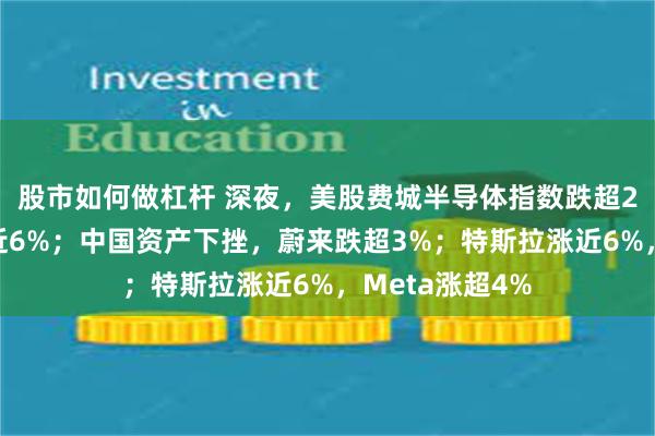 股市如何做杠杆 深夜，美股费城半导体指数跌超2%，博通大跌近6%；中国资产下挫，蔚来跌超3%；特斯拉涨近6%，Meta涨超4%