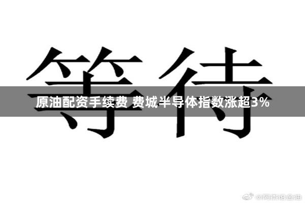 原油配资手续费 费城半导体指数涨超3%