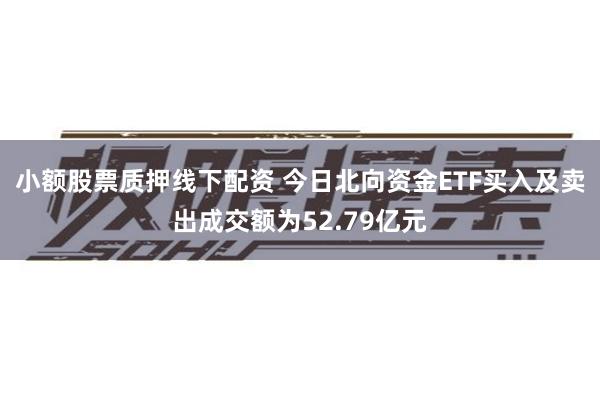 小额股票质押线下配资 今日北向资金ETF买入及卖出成交额为52.79亿元