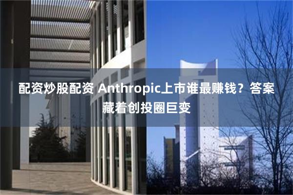 配资炒股配资 Anthropic上市谁最赚钱？答案藏着创投圈巨变