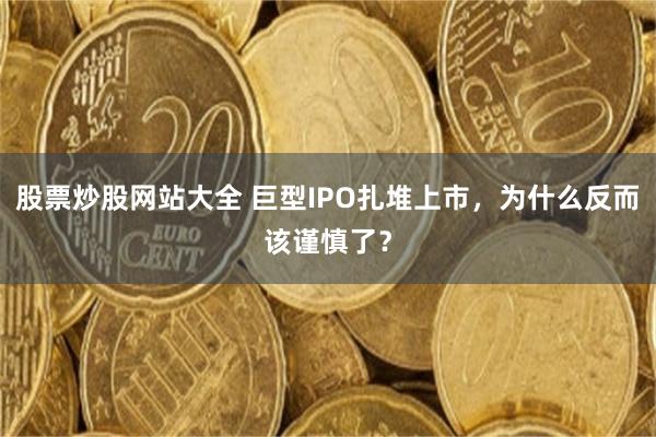 股票炒股网站大全 巨型IPO扎堆上市，为什么反而该谨慎了？