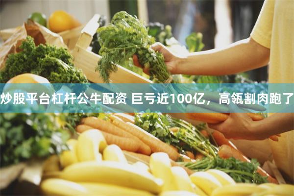 炒股平台杠杆公牛配资 巨亏近100亿，高瓴割肉跑了