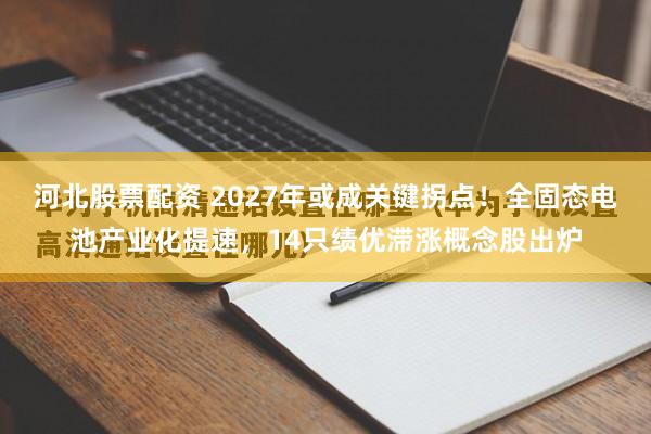 河北股票配资 2027年或成关键拐点!全固态电池产业化提速,14只绩优滞涨概念股出炉