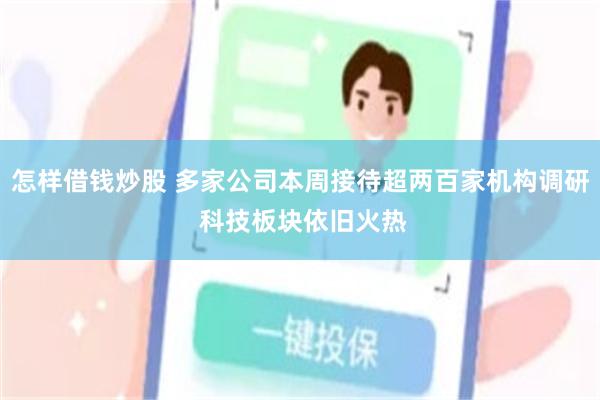 怎样借钱炒股 多家公司本周接待超两百家机构调研 科技板块依旧火热