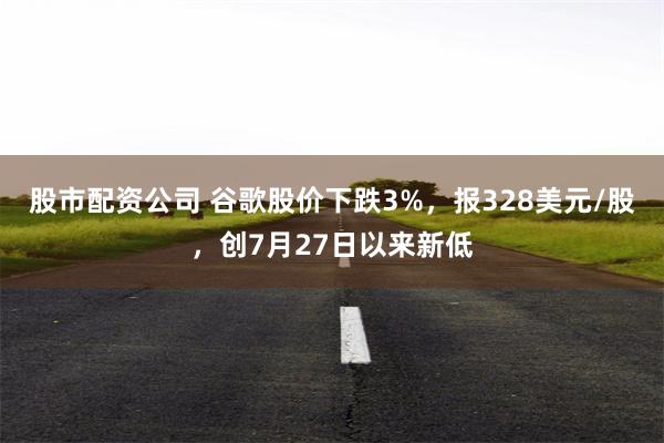 股市配资公司 谷歌股价下跌3%，报328美元/股，创7月27日以来新低