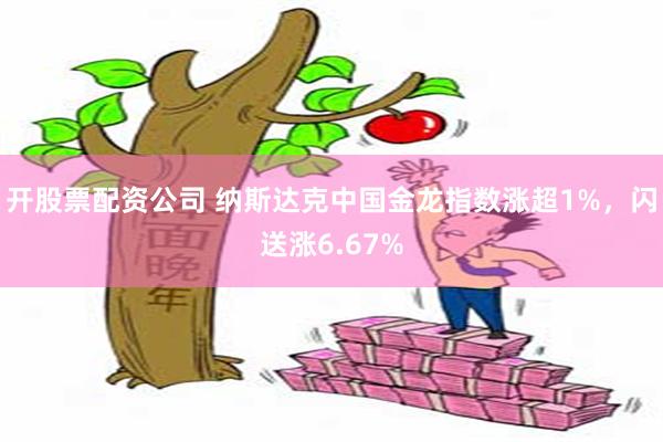 开股票配资公司 纳斯达克中国金龙指数涨超1%，闪送涨6.67%