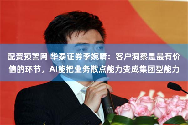 配资预警网 华泰证券李婉晴：客户洞察是最有价值的环节，AI能把业务散点能力变成集团型能力