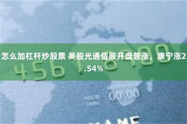 怎么加杠杆炒股票 美股光通信股开盘普涨，康宁涨2.54%
