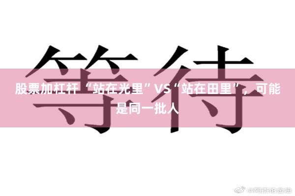 股票加杠杆 “站在光里”VS“站在田里”，可能是同一批人