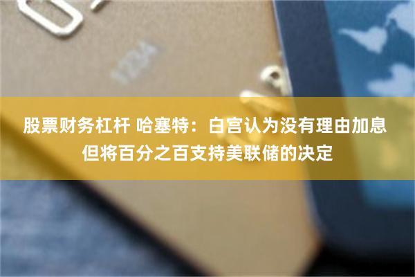 股票财务杠杆 哈塞特：白宫认为没有理由加息 但将百分之百支持美联储的决定