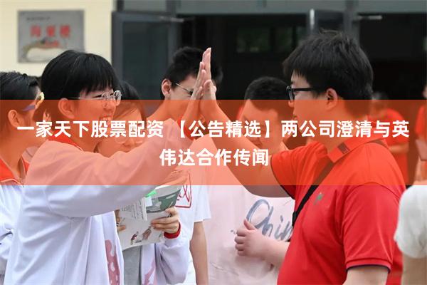 一家天下股票配资 【公告精选】两公司澄清与英伟达合作传闻
