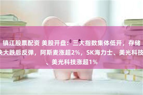 镇江股票配资 美股开盘：三大指数集体低开，存储芯片板块大跌后反弹，阿斯麦涨超2%，SK海力士、美光科技涨超1%