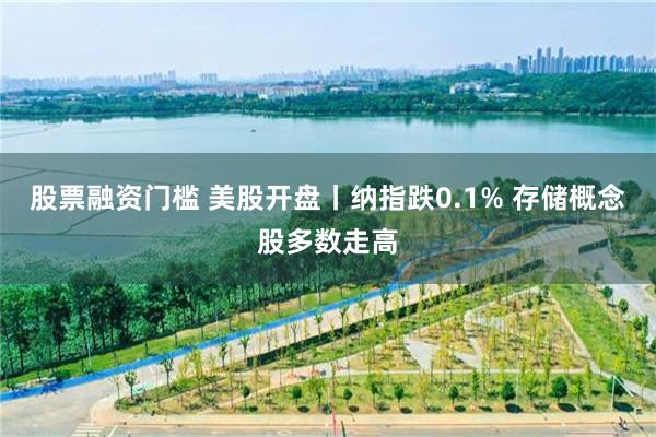 股票融资门槛 美股开盘丨纳指跌0.1% 存储概念股多数走高