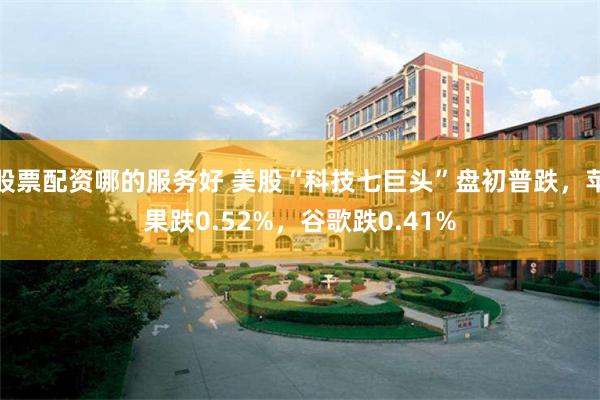 股票配资哪的服务好 美股“科技七巨头”盘初普跌，苹果跌0.52%，谷歌跌0.41%