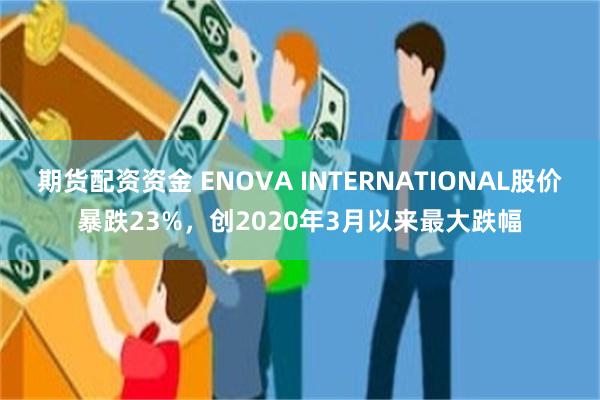 期货配资资金 ENOVA INTERNATIONAL股价暴跌23%，创2020年3月以来最大跌幅