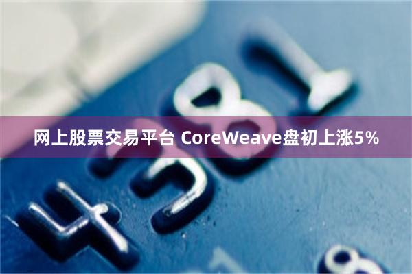 网上股票交易平台 CoreWeave盘初上涨5%