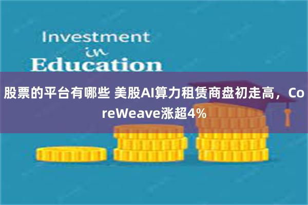 股票的平台有哪些 美股AI算力租赁商盘初走高，CoreWeave涨超4%