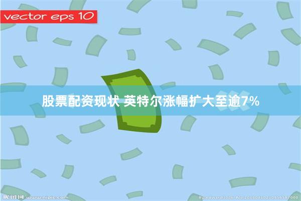 股票配资现状 英特尔涨幅扩大至逾7%