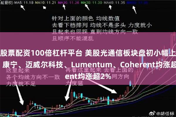 股票配资100倍杠杆平台 美股光通信板块盘初小幅上涨，康宁、迈威尔科技、Lumentum、Coherent均涨超2%