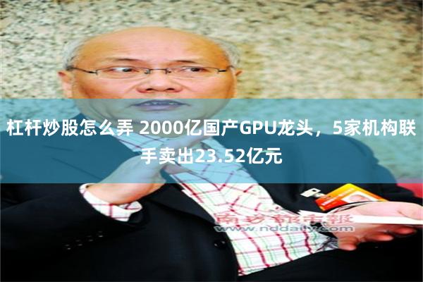 杠杆炒股怎么弄 2000亿国产GPU龙头，5家机构联手卖出23.52亿元