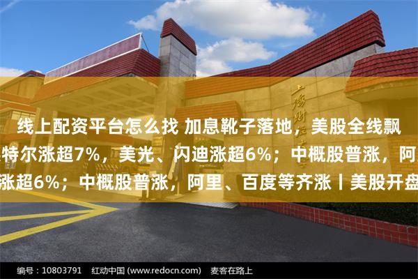 线上配资平台怎么找 加息靴子落地，美股全线飘绿！芯片股大爆发，英特尔涨超7%，美光、闪迪涨超6%；中概股普涨，阿里、百度等齐涨丨美股开盘