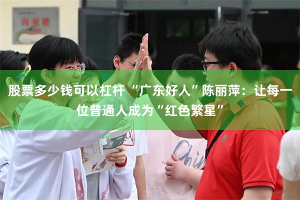 股票多少钱可以杠杆 “广东好人”陈丽萍：让每一位普通人成为“红色繁星”